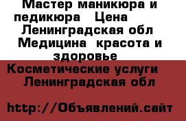 Мастер маникюра и педикюра › Цена ­ 500 - Ленинградская обл. Медицина, красота и здоровье » Косметические услуги   . Ленинградская обл.